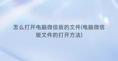 怎么打开电脑微信版的文件(电脑微信版文件的打开方法)