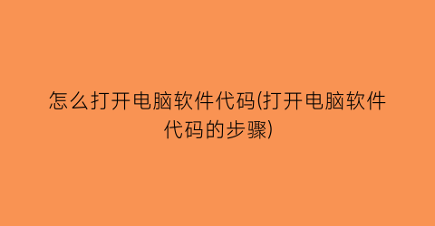 “怎么打开电脑软件代码(打开电脑软件代码的步骤)