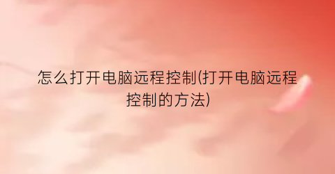 怎么打开电脑远程控制(打开电脑远程控制的方法)