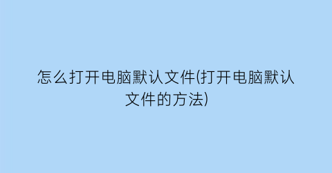 怎么打开电脑默认文件(打开电脑默认文件的方法)