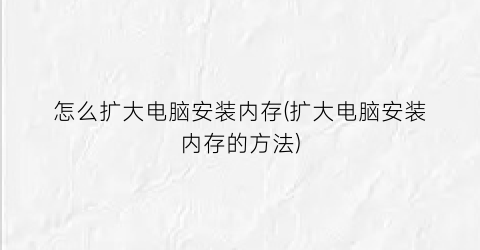 怎么扩大电脑安装内存(扩大电脑安装内存的方法)