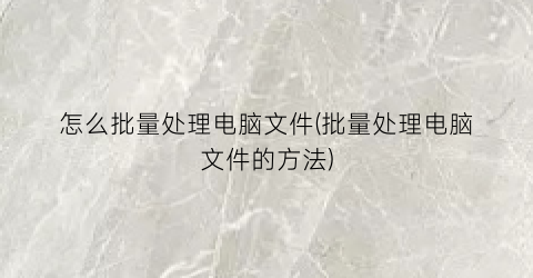 怎么批量处理电脑文件(批量处理电脑文件的方法)