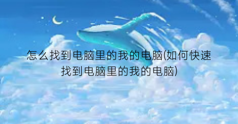“怎么找到电脑里的我的电脑(如何快速找到电脑里的我的电脑)
