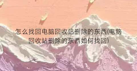 怎么找回电脑回收站删除的东西(电脑回收站删除的东西如何找回)