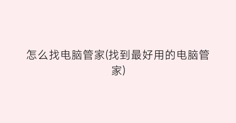 “怎么找电脑管家(找到最好用的电脑管家)