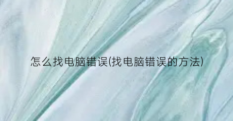 怎么找电脑错误(找电脑错误的方法)