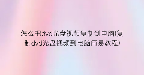 怎么把dvd光盘视频复制到电脑(复制dvd光盘视频到电脑简易教程)