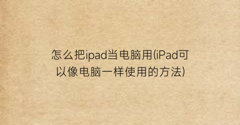 怎么把ipad当电脑用(iPad可以像电脑一样使用的方法)