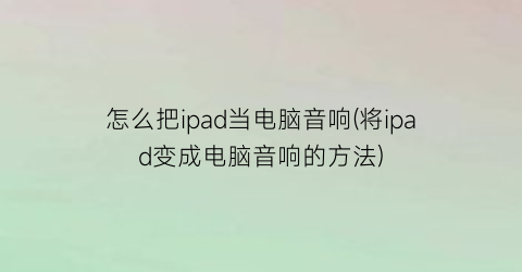 怎么把ipad当电脑音响(将ipad变成电脑音响的方法)