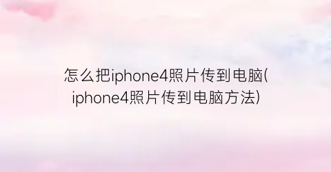 “怎么把iphone4照片传到电脑(iphone4照片传到电脑方法)