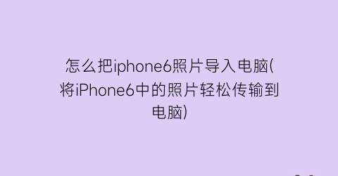 “怎么把iphone6照片导入电脑(将iPhone6中的照片轻松传输到电脑)