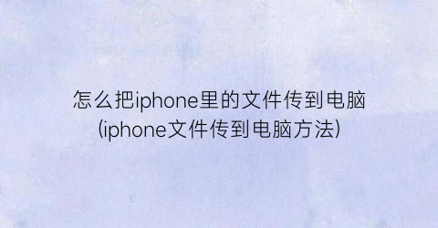 怎么把iphone里的文件传到电脑(iphone文件传到电脑方法)