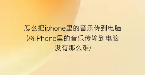 怎么把iphone里的音乐传到电脑(将iPhone里的音乐传输到电脑没有那么难)