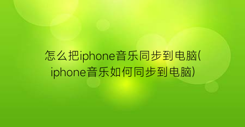 “怎么把iphone音乐同步到电脑(iphone音乐如何同步到电脑)