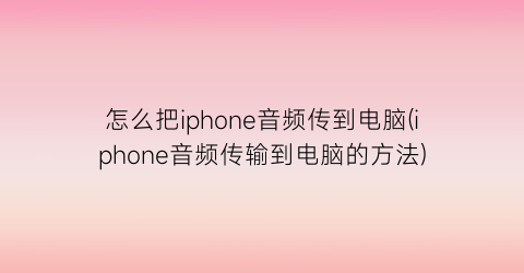 “怎么把iphone音频传到电脑(iphone音频传输到电脑的方法)