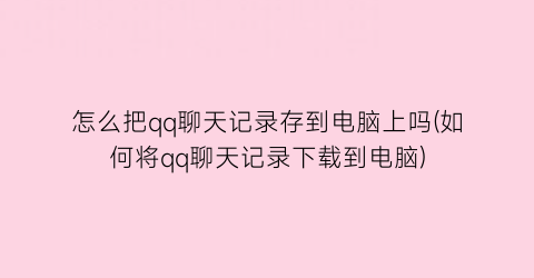 “怎么把qq聊天记录存到电脑上吗(如何将qq聊天记录下载到电脑)