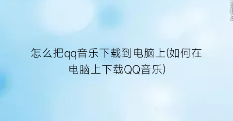 怎么把qq音乐下载到电脑上(如何在电脑上下载QQ音乐)