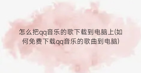 “怎么把qq音乐的歌下载到电脑上(如何免费下载qq音乐的歌曲到电脑)