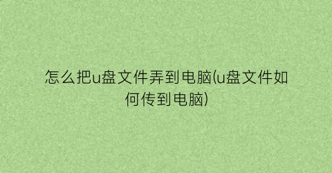 怎么把u盘文件弄到电脑(u盘文件如何传到电脑)