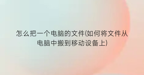 怎么把一个电脑的文件(如何将文件从电脑中搬到移动设备上)