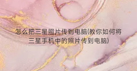 “怎么把三星照片传到电脑(教你如何将三星手机中的照片传到电脑)