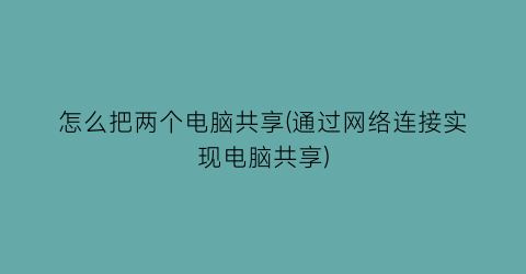 怎么把两个电脑共享(通过网络连接实现电脑共享)