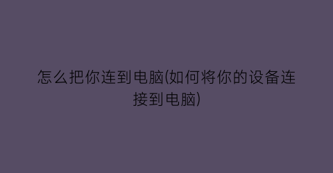 “怎么把你连到电脑(如何将你的设备连接到电脑)