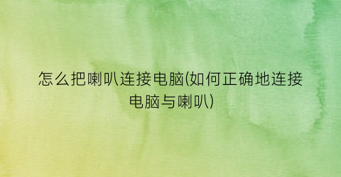 怎么把喇叭连接电脑(如何正确地连接电脑与喇叭)