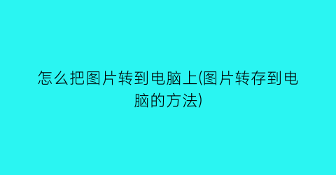 怎么把图片转到电脑上(图片转存到电脑的方法)