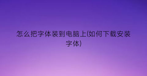 “怎么把字体装到电脑上(如何下载安装字体)