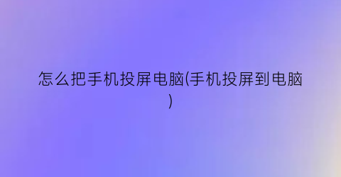 “怎么把手机投屏电脑(手机投屏到电脑)