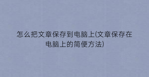 怎么把文章保存到电脑上(文章保存在电脑上的简便方法)