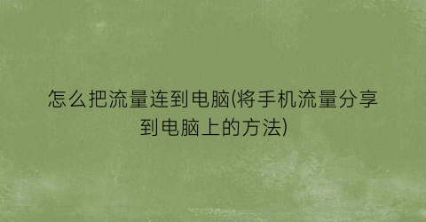 “怎么把流量连到电脑(将手机流量分享到电脑上的方法)