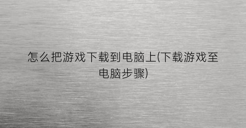 怎么把游戏下载到电脑上(下载游戏至电脑步骤)