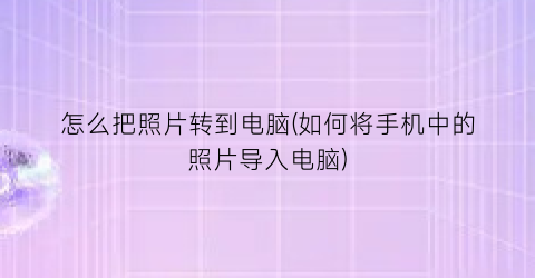 “怎么把照片转到电脑(如何将手机中的照片导入电脑)