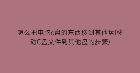 怎么把电脑c盘的东西移到其他盘(移动C盘文件到其他盘的步骤)