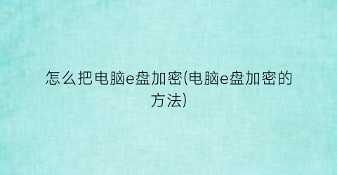 怎么把电脑e盘加密(电脑e盘加密的方法)