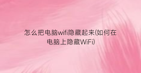 怎么把电脑wifi隐藏起来(如何在电脑上隐藏WiFi)