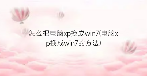 “怎么把电脑xp换成win7(电脑xp换成win7的方法)