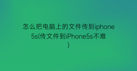 怎么把电脑上的文件传到iphone5s(传文件到iPhone5s不难)