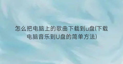 怎么把电脑上的歌曲下载到u盘(下载电脑音乐到U盘的简单方法)