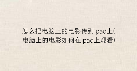 “怎么把电脑上的电影传到ipad上(电脑上的电影如何在ipad上观看)