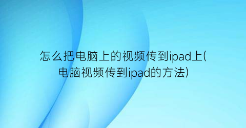怎么把电脑上的视频传到ipad上(电脑视频传到ipad的方法)