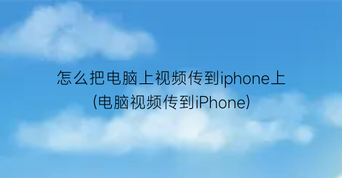 怎么把电脑上视频传到iphone上(电脑视频传到iPhone)