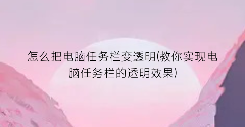 “怎么把电脑任务栏变透明(教你实现电脑任务栏的透明效果)