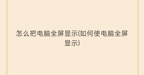 怎么把电脑全屏显示(如何使电脑全屏显示)