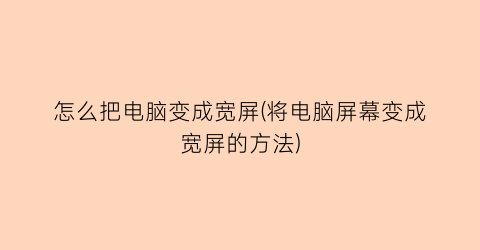 “怎么把电脑变成宽屏(将电脑屏幕变成宽屏的方法)