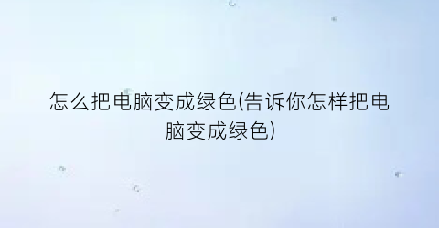 “怎么把电脑变成绿色(告诉你怎样把电脑变成绿色)
