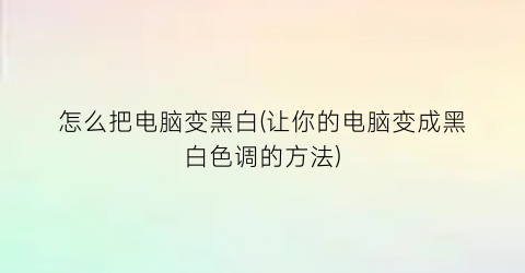 怎么把电脑变黑白(让你的电脑变成黑白色调的方法)