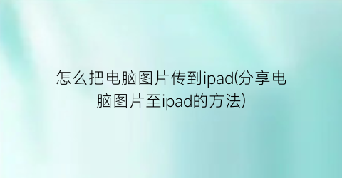 怎么把电脑图片传到ipad(分享电脑图片至ipad的方法)